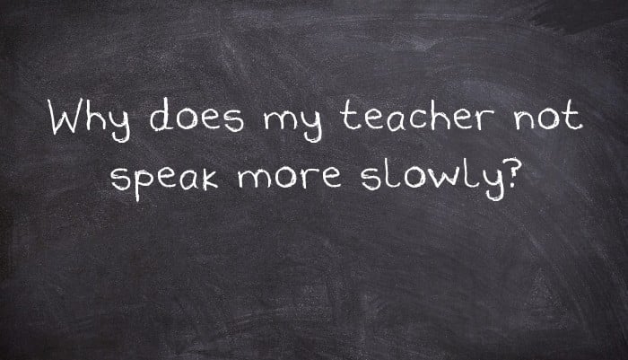 Why does my teacher not speak more slowly?