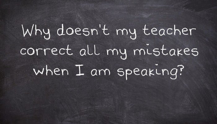 Why doesn't my teacher correct all my mistakes when I am speaking?